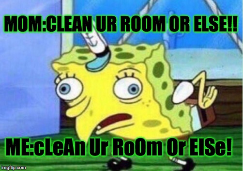 Mocking Spongebob | MOM:CLEAN UR ROOM OR ELSE!! ME:cLeAn Ur RoOm Or ElSe! | image tagged in memes,mocking spongebob | made w/ Imgflip meme maker
