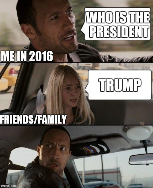 The Rock Driving | WHO IS THE PRESIDENT; ME IN 2016; TRUMP; FRIENDS/FAMILY | image tagged in memes,the rock driving | made w/ Imgflip meme maker