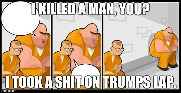I let me friend make this. | I KILLED A MAN, YOU? I TOOK A SHIT ON TRUMPS LAP. | image tagged in i killed a man and you? | made w/ Imgflip meme maker