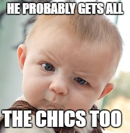 Skeptical Baby Meme | HE PROBABLY GETS ALL THE CHICS TOO | image tagged in memes,skeptical baby | made w/ Imgflip meme maker