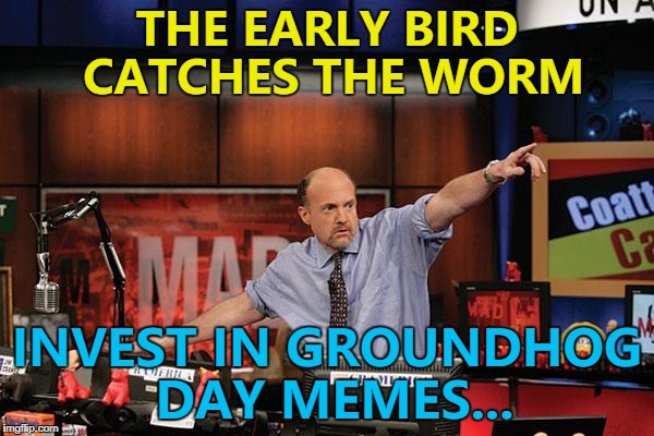 Brace yourselves - groundhog day is coming... :) | THE EARLY BIRD CATCHES THE WORM; INVEST IN GROUNDHOG DAY MEMES... | image tagged in memes,mad money jim cramer,groundhog day | made w/ Imgflip meme maker