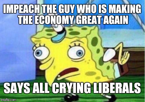 Mocking Spongebob Meme | IMPEACH THE GUY WHO IS MAKING THE ECONOMY GREAT AGAIN SAYS ALL CRYING LIBERALS | image tagged in memes,mocking spongebob | made w/ Imgflip meme maker