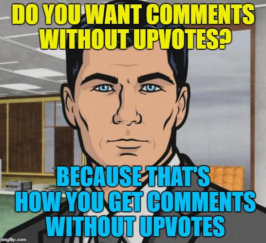 DO YOU WANT COMMENTS WITHOUT UPVOTES? BECAUSE THAT'S HOW YOU GET COMMENTS WITHOUT UPVOTES | made w/ Imgflip meme maker