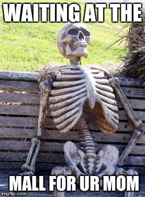 Waiting Skeleton | WAITING AT THE; MALL FOR UR MOM | image tagged in memes,waiting skeleton | made w/ Imgflip meme maker