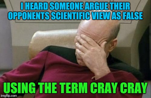 Captain Picard Facepalm Meme | I HEARD SOMEONE ARGUE THEIR OPPONENTS SCIENTIFIC VIEW AS FALSE; USING THE TERM CRAY CRAY | image tagged in memes,captain picard facepalm | made w/ Imgflip meme maker