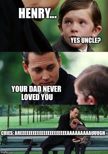 Finding Neverland | HENRY... YES UNCLE? YOUR DAD NEVER LOVED YOU; CRIES: AREEEEEEEEEEEEEEEEEEEEEEAAAAAAAAAUUUGH | image tagged in memes,finding neverland | made w/ Imgflip meme maker