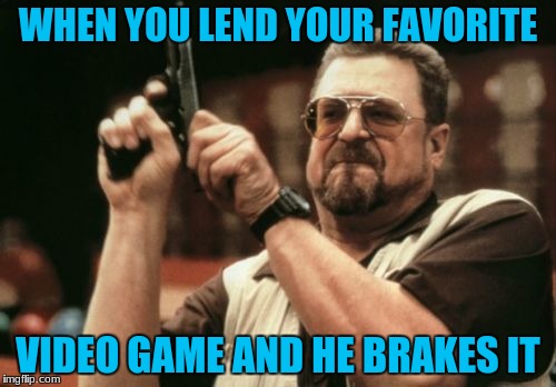 Am I The Only One Around Here Meme | WHEN YOU LEND YOUR FAVORITE; VIDEO GAME AND HE BRAKES IT | image tagged in memes,am i the only one around here | made w/ Imgflip meme maker