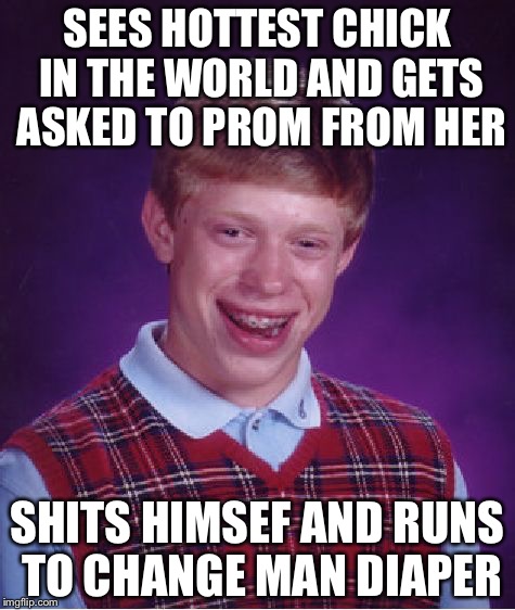 Bad Luck Brian Meme | SEES HOTTEST CHICK IN THE WORLD AND GETS ASKED TO PROM FROM HER; SHITS HIMSEF AND RUNS TO CHANGE MAN DIAPER | image tagged in memes,bad luck brian | made w/ Imgflip meme maker