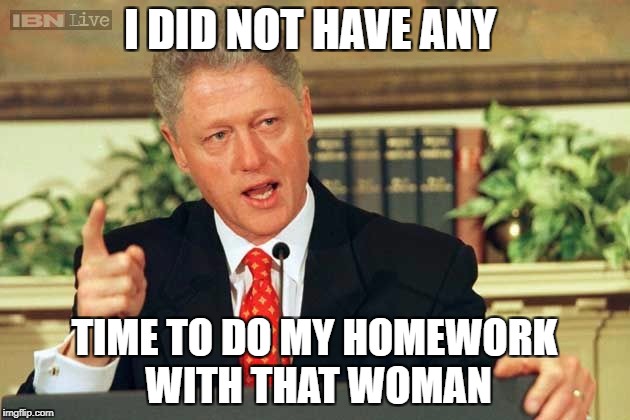 Bill Clinton - Sexual Relations | I DID NOT HAVE ANY; TIME TO DO MY HOMEWORK WITH THAT WOMAN | image tagged in bill clinton - sexual relations | made w/ Imgflip meme maker