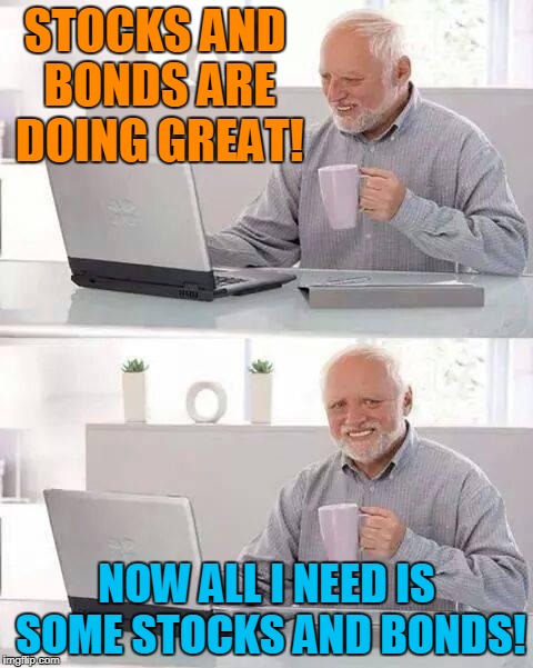 Stocks Are Up! | STOCKS AND BONDS ARE DOING GREAT! NOW ALL I NEED IS SOME STOCKS AND BONDS! | image tagged in memes,hide the pain harold,donald trump | made w/ Imgflip meme maker