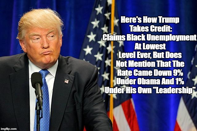 Here's How Trump Takes Credit: Claims Black Unemployment At Lowest Level Ever, But Does Not Mention That The Rate Came Down 9% Under Obama A | made w/ Imgflip meme maker