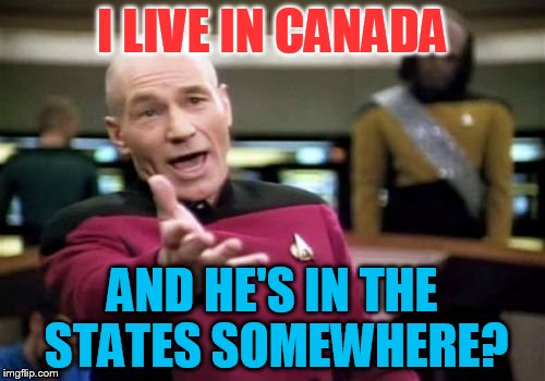 Picard Wtf Meme | I LIVE IN CANADA AND HE'S IN THE STATES SOMEWHERE? | image tagged in memes,picard wtf | made w/ Imgflip meme maker