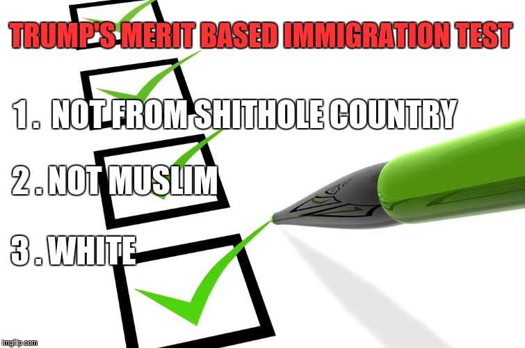 TRUMP'S MERIT BASED IMMIGRATION TEST; 1 .  NOT FROM SHITHOLE COUNTRY; 2 . NOT MUSLIM; 3 . WHITE | image tagged in trump | made w/ Imgflip meme maker