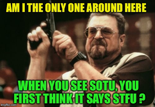 The way my mind works  | AM I THE ONLY ONE AROUND HERE; WHEN YOU SEE SOTU, YOU FIRST THINK IT SAYS STFU ? | image tagged in memes,am i the only one around here,sotu,state of the union | made w/ Imgflip meme maker