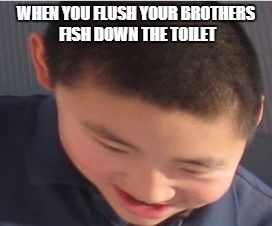 WHEN YOU FLUSH YOUR BROTHERS FISH
DOWN THE TOILET | image tagged in eh | made w/ Imgflip meme maker