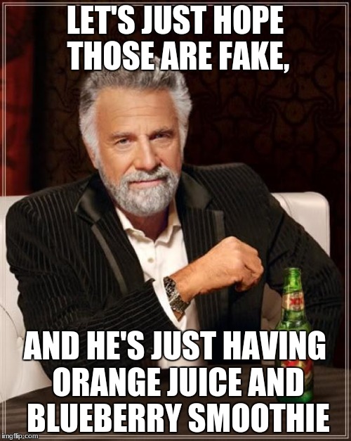 The Most Interesting Man In The World Meme | LET'S JUST HOPE THOSE ARE FAKE, AND HE'S JUST HAVING ORANGE JUICE AND BLUEBERRY SMOOTHIE | image tagged in memes,the most interesting man in the world | made w/ Imgflip meme maker