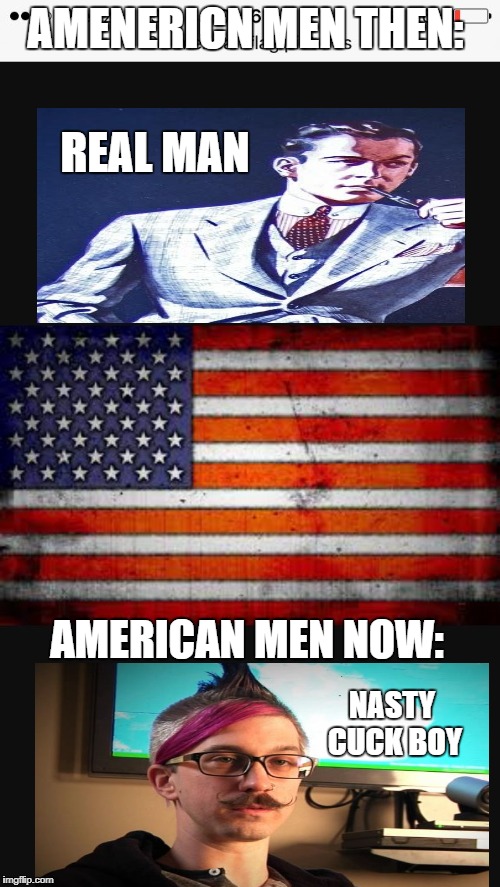 American Men Then vs. American men now | AMENERICN MEN THEN:; REAL MAN; AMERICAN MEN NOW:; NASTY CUCK BOY | image tagged in american flag | made w/ Imgflip meme maker