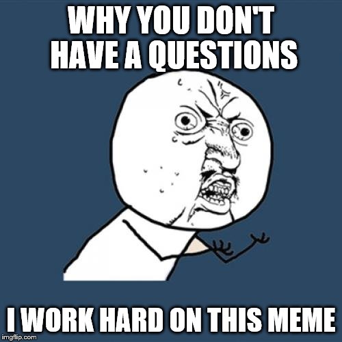 Y U No Meme | WHY YOU DON'T HAVE A QUESTIONS; I WORK HARD ON THIS MEME | image tagged in memes,y u no | made w/ Imgflip meme maker