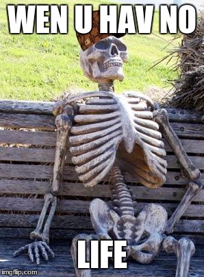 Waiting Skeleton Meme | WEN U HAV NO; LIFE | image tagged in memes,waiting skeleton,scumbag | made w/ Imgflip meme maker