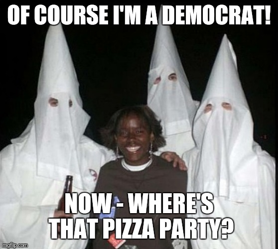 Big Byrd Pizza Party: Of Course Im a Democrat! Now where's that #PizzaParty? :D @DiamondandSilk: Now~ Who really kicks Donkey?¿ | OF COURSE I'M A DEMOCRAT! NOW - WHERE'S THAT PIZZA PARTY? | image tagged in democrat kkk,black lives matter | made w/ Imgflip meme maker