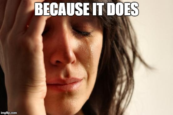 First World Problems Meme | BECAUSE IT DOES | image tagged in memes,first world problems | made w/ Imgflip meme maker