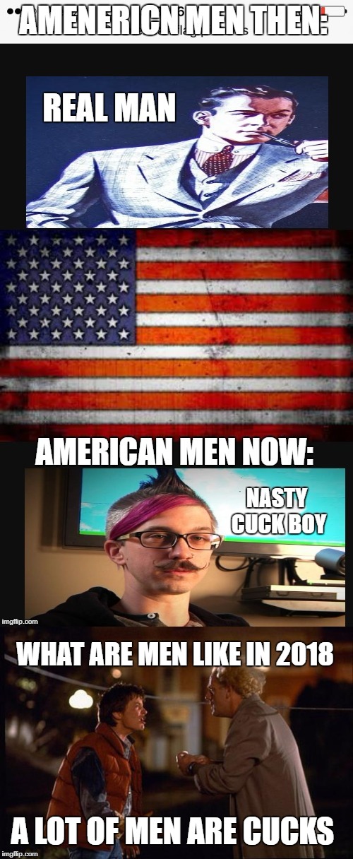 american men then and now | WHAT ARE MEN LIKE IN 2018; A LOT OF MEN ARE CUCKS | image tagged in funny memes,funny | made w/ Imgflip meme maker