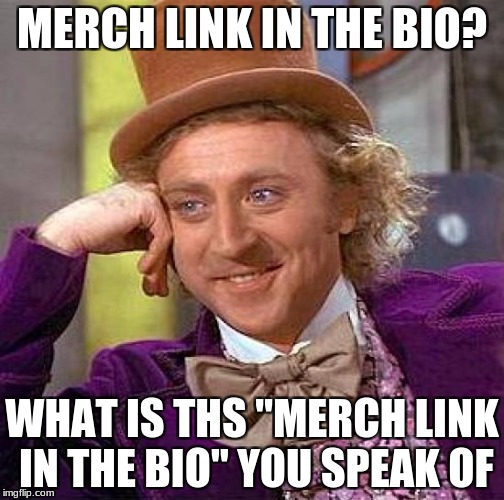 Creepy Condescending Wonka | MERCH LINK IN THE BIO? WHAT IS THS "MERCH LINK IN THE BIO" YOU SPEAK OF | image tagged in memes,creepy condescending wonka | made w/ Imgflip meme maker