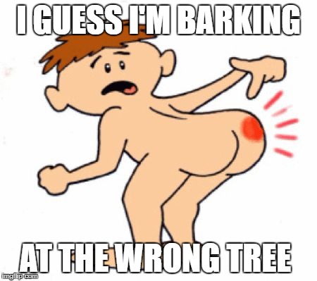 Butthurt | I GUESS I'M BARKING; AT THE WRONG TREE | image tagged in butthurt | made w/ Imgflip meme maker