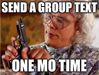 Madea with Gun | SEND A GROUP TEXT; ONE MO TIME | image tagged in madea with gun | made w/ Imgflip meme maker