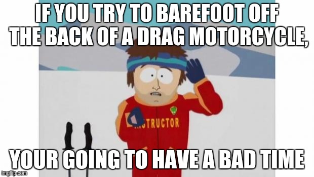 South Park Bad Time | IF YOU TRY TO BAREFOOT OFF THE BACK OF A DRAG MOTORCYCLE, YOUR GOING TO HAVE A BAD TIME | image tagged in south park bad time | made w/ Imgflip meme maker