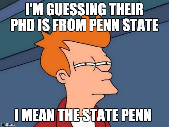 Futurama Fry Meme | I'M GUESSING THEIR PHD IS FROM PENN STATE I MEAN THE STATE PENN | image tagged in memes,futurama fry | made w/ Imgflip meme maker