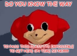 Do you know the way | DO YOU KNOW THE WAY; TO PASS THIS CLASS ITS IMPOSSIBLE TO GET HERE ON TIME SO NO!!!!!! | image tagged in do you know the way | made w/ Imgflip meme maker