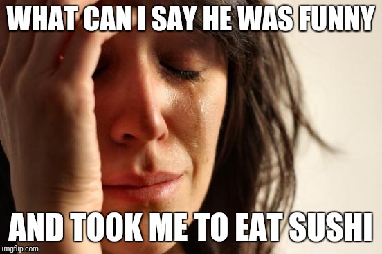 First World Problems Meme | WHAT CAN I SAY HE WAS FUNNY AND TOOK ME TO EAT SUSHI | image tagged in memes,first world problems | made w/ Imgflip meme maker