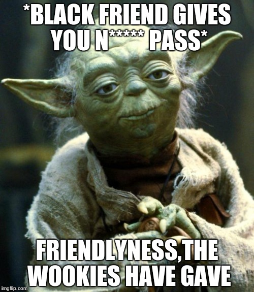 Star Wars Yoda | *BLACK FRIEND GIVES YOU N***** PASS*; FRIENDLYNESS,THE WOOKIES HAVE GAVE | image tagged in memes,star wars yoda | made w/ Imgflip meme maker