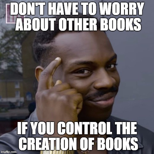 You don't have to worry  | DON'T HAVE TO WORRY ABOUT OTHER BOOKS; IF YOU CONTROL THE CREATION OF BOOKS | image tagged in you don't have to worry | made w/ Imgflip meme maker