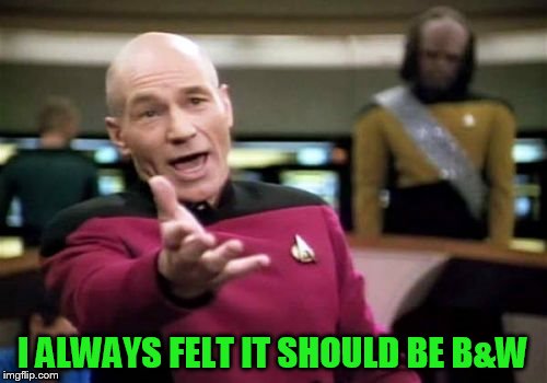 Picard Wtf Meme | I ALWAYS FELT IT SHOULD BE B&W | image tagged in memes,picard wtf | made w/ Imgflip meme maker