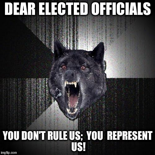 Insanity Wolf Meme | DEAR ELECTED OFFICIALS; YOU DON'T RULE US;

YOU

REPRESENT US! | image tagged in memes,insanity wolf | made w/ Imgflip meme maker