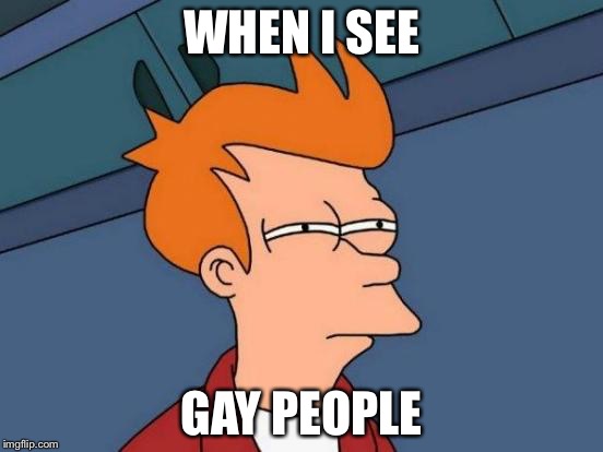 Futurama Fry | WHEN I SEE; GAY PEOPLE | image tagged in memes,futurama fry | made w/ Imgflip meme maker
