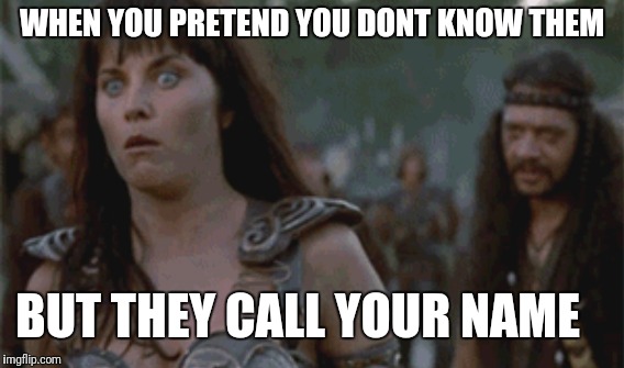 Strangers | WHEN YOU PRETEND YOU DONT KNOW THEM; BUT THEY CALL YOUR NAME | image tagged in xena warrior princess,pretend,strangers,stranger,fail,fails | made w/ Imgflip meme maker