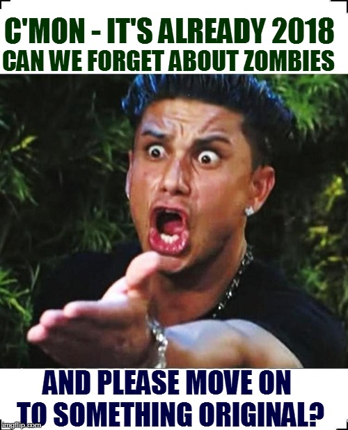 Have we forgotten how to think? | C'MON - IT'S ALREADY 2018; CAN WE FORGET ABOUT ZOMBIES; AND PLEASE MOVE ON TO SOMETHING ORIGINAL? | image tagged in but seriously | made w/ Imgflip meme maker