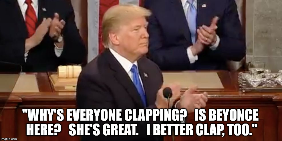 He forgot the performer isn't supposed to clap for themselves. | "WHY'S EVERYONE CLAPPING?   IS BEYONCE HERE?   SHE'S GREAT.   I BETTER CLAP, TOO." | image tagged in trump clap,beyonce,clueless,state of the union,sotu | made w/ Imgflip meme maker