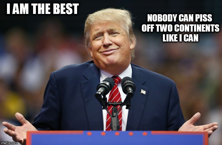 I AM THE BEST; NOBODY CAN PISS OFF TWO CONTINENTS LIKE I CAN | image tagged in trump | made w/ Imgflip meme maker