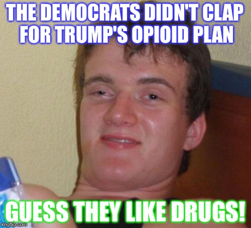 10 Guy Meme | THE DEMOCRATS DIDN'T CLAP FOR TRUMP'S OPIOID PLAN; GUESS THEY LIKE DRUGS! | image tagged in memes,10 guy | made w/ Imgflip meme maker