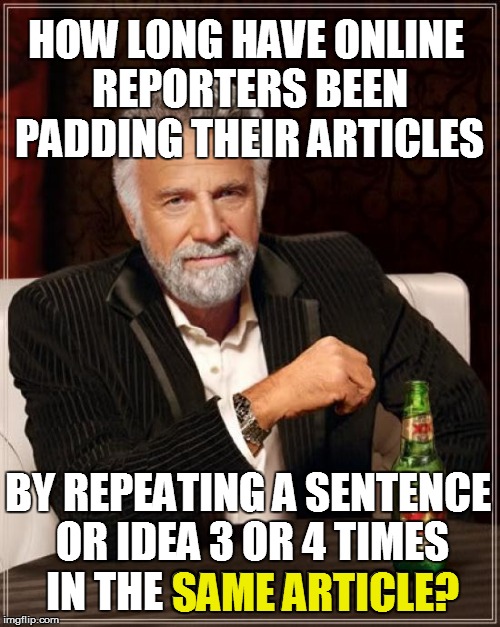 Does no one teach journalism any longer? | HOW LONG HAVE ONLINE REPORTERS BEEN PADDING THEIR ARTICLES; BY REPEATING A SENTENCE OR IDEA 3 OR 4 TIMES IN THE SAME ARTICLE? SAME ARTICLE? | image tagged in memes,the most interesting man in the world | made w/ Imgflip meme maker
