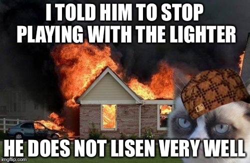 Burn Kitty Meme | I TOLD HIM TO STOP PLAYING WITH THE LIGHTER; HE DOES NOT LISEN VERY WELL | image tagged in memes,burn kitty,grumpy cat,scumbag | made w/ Imgflip meme maker