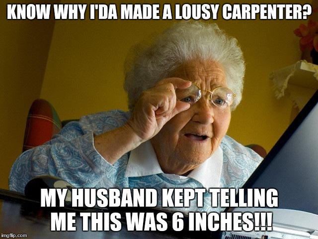 Why I stopped skyping with Grandma. | KNOW WHY I'DA MADE A LOUSY CARPENTER? MY HUSBAND KEPT TELLING ME THIS WAS 6 INCHES!!! | image tagged in memes,grandma finds the internet,funny,skype | made w/ Imgflip meme maker