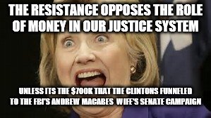 THE RESISTANCE OPPOSES THE ROLE OF MONEY IN OUR JUSTICE SYSTEM; UNLESS ITS THE $700K THAT THE CLINTONS FUNNELED TO THE FBI'S ANDREW MACABES  WIFE'S SENATE CAMPAIGN | image tagged in the resistance | made w/ Imgflip meme maker