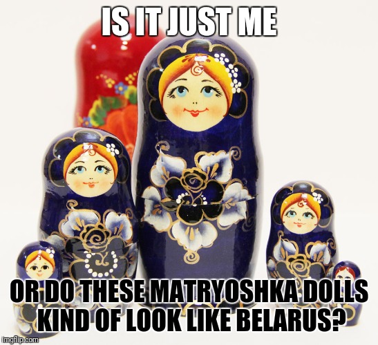 As usual, I was surfing the internet, looking at random things. The matryoshka dolls remind me of Belarus with the color scheme. | IS IT JUST ME; OR DO THESE MATRYOSHKA DOLLS KIND OF LOOK LIKE BELARUS? | image tagged in memes,russian dolls,matryoshka,belarus,hetalia | made w/ Imgflip meme maker