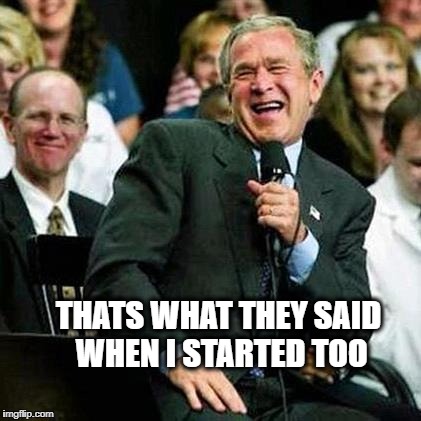 Bush thinks its funny | THATS WHAT THEY SAID WHEN I STARTED TOO | image tagged in bush thinks its funny | made w/ Imgflip meme maker