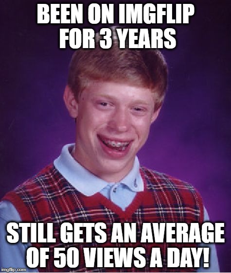 Yeah, folks. This meme is about ME! No matter how good my memes are, I get two or three upvotes a day | BEEN ON IMGFLIP FOR 3 YEARS; STILL GETS AN AVERAGE OF 50 VIEWS A DAY! | image tagged in memes,bad luck brian | made w/ Imgflip meme maker